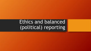 Ethics and balanced
(political) reporting
 