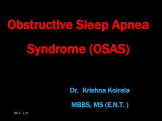 Obstructive Sleep Apnea
Syndrome (OSAS)
Dr. Krishna Koirala
MBBS, MS (E.N.T. )
2019-12-23
 