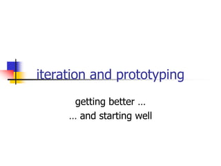 iteration and prototyping
getting better …
… and starting well
 