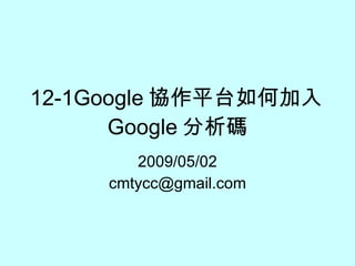 12-1Google 協作平台如何加入 Google 分析碼 2009/05/02 [email_address] 