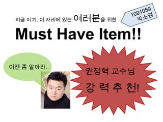 지금 여기, 이 자리에 있는
 1
                   여러분을 위한
 Must Have Item!!
이젠 좀 알아라..
                    권정혁 교수님

                    강 력 추 천!
 