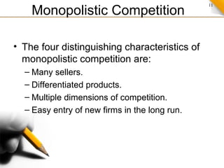 11
Monopolistic Competition
• The four distinguishing characteristics of
monopolistic competition are:
– Many sellers.
– Differentiated products.
– Multiple dimensions of competition.
– Easy entry of new firms in the long run.
 