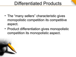 13
Differentiated Products
• The “many sellers” characteristic gives
monopolistic competition its competitive
aspect.
• Product differentiation gives monopolistic
competition its monopolistic aspect.
 