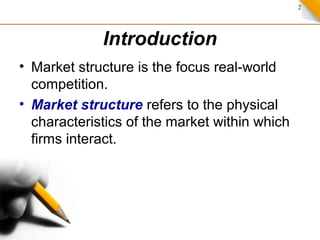 2
Introduction
• Market structure is the focus real-world
competition.
• Market structure refers to the physical
characteristics of the market within which
firms interact.
 
