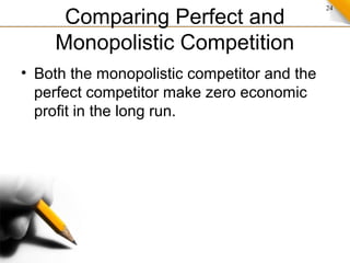 24
Comparing Perfect and
Monopolistic Competition
• Both the monopolistic competitor and the
perfect competitor make zero economic
profit in the long run.
 