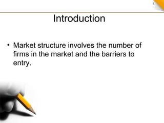 3
Introduction
• Market structure involves the number of
firms in the market and the barriers to
entry.
 