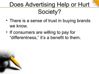 33
Does Advertising Help or Hurt
Society?
• There is a sense of trust in buying brands
we know.
• If consumers are willing to pay for
“differentness,” it’s a benefit to them.
 