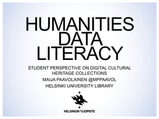 HUMANITIES
DATA
LITERACY
STUDENT PERSPECTIVE ON DIGITAL CULTURAL
HERITAGE COLLECTIONS
MAIJA PAAVOLAINEN @MPPAAVOL
HELSINKI UNIVERSITY LIBRARY
 