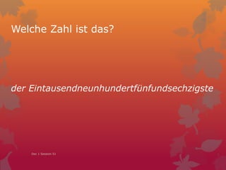 Welche Zahl ist das?
der Eintausendneunhundertfünfundsechzigste
Dec 1 Session 51
 