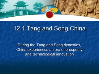 12.1 Tang and Song China

 During the Tang and Song dynasties,
 China experiences an era of prosperity
     and technological innovation
 
