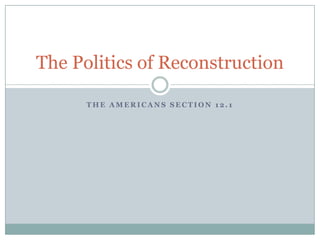 The Politics of Reconstruction
THE AMERICANS SECTION 12.1

 