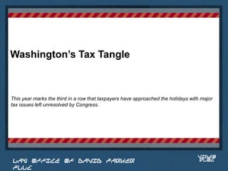 Washington’s Tax Tangle



This year marks the third in a row that taxpayers have approached the holidays with major
tax issues left unresolved by Congress.


                                                                            Place logo
                                                                           or logotype
                                                                              here,
                                                                            otherwise
                                                                           delete this.




                                                                                  VIDEO
 LAW OFFICE OF DAVID PARKER                                                       BLOG
 PLLC
 