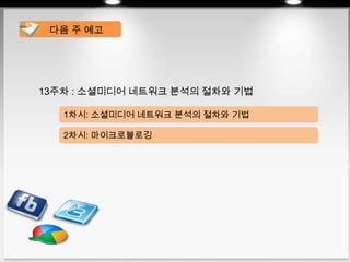 13주차 : 소셜미디어 네트워크 분석의 절차와 기법
다음 주 예고
1차시: 소셜미디어 네트워크 분석의 절차와 기법
2차시: 마이크로블로깅
 