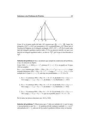 Soluciones a los Problemas de Pr´actica 13
1
2
A B
C
MD
E
Como M es el punto medio del lado AB, tenemos que AC
AM = 2 = AE
AD , luego, los
tri´angulos AMC y ADE son semejantes y DE es perpendicular a AD. Ahora, por el
Teorema de Pit´agoras en el tri´angulo rect´angulo ADE, ED =
√
3. Por lo tanto cada
lado del tri´angulo equil´atero interior mide
√
3. Es un ejercicio sencillo ver que si un
lado de un tri´angulo equil´atero mide a, su ´area es
√
3 a2
4 , por lo que el ´area buscada es
9
√
3
4 .
Soluci´on del problema 6. Sea n un n´umero que cumpla las condiciones del problema,
y sea s la suma de sus d´ıgitos.
Como 1000 ≤ n ≤ 9999 y n = s3
, entonces 11 ≤ s ≤ 21 (s no puede ser 10 pues
1000 no cumple).
Si n = xyzt, tenemos que, 1000x + 100y + 10z + t = s3
y x + y + z + t = s, luego
restando obtenemos, 999x + 99y + 9z = s3
− s. Luego, s3
− s = (s − 1)s(s + 1) es
m´ultiplo de 9. Como 11 ≤ s ≤ 21, s´olo hay tres posibilidades, s = 17, 18 o 19.
1. Si s = 17, entonces, 999x+99y+9z = 16·17·18, de donde 111x+11y+z =
544. Luego, x = 4, y = 9 y z = 1, de donde, t = 3 y ﬁnalmente n = 4913.
2. Si s = 18, entonces, 999x+99y +9z = 17·18·19, de donde, 111x+11y +z =
646. Luego, x = 5, y = 8 y z = 3, de donde t = 2 y ﬁnalmente n = 5832.
3. Si s = 19, entonces 999x+99y+9z = 18·19·20, de donde, 111x+11y+z =
760. Luego, x = 6, y = 8 y z = 6, que no es posible, pues 6 + 8 + 6 > 19.
Por lo tanto, las ´unicas soluciones son: 4913 y 5832.
Soluci´on del problema 7. Observemos que n2
debe ser m´ultiplo de 4 y por lo tanto
n necesariamente es par. Si n = 4k podemos dividir cualquier cuadrado n × n en k2
subcuadrados de 4 × 4, cada uno de los cuales lo podemos rellenar como se muestra:
 