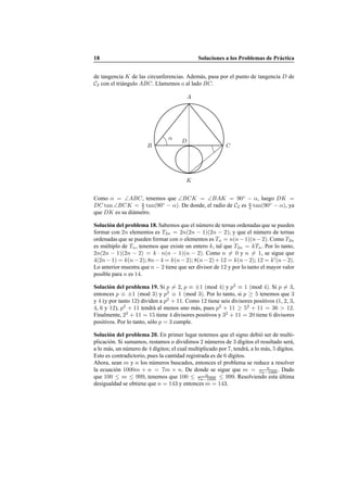 18 Soluciones a los Problemas de Pr´actica
de tangencia K de las circunferencias. Adem´as, pasa por el punto de tangencia D de
C2 con el tri´angulo ABC. Llamemos a al lado BC.
α
B C
A
D
K
Como α = ∠ABC, tenemos que ∠BCK = ∠BAK = 90◦
− α, luego DK =
DC tan ∠BCK = a
2 tan(90◦
− α). De donde, el radio de C2 es a
4 tan(90◦
− α), ya
que DK es su di´ametro.
Soluci´on del problema 18. Sabemos que el n´umero de ternas ordenadas que se pueden
formar con 2n elementos es T2n = 2n(2n − 1)(2n − 2); y que el n´umero de ternas
ordenadas que se pueden formar con n elementos es Tn = n(n−1)(n−2). Como T2n
es m´ultiplo de Tn, tenemos que existe un entero k, tal que T2n = kTn. Por lo tanto,
2n(2n − 1)(2n − 2) = k · n(n − 1)(n − 2). Como n = 0 y n = 1, se sigue que
4(2n− 1) = k(n− 2); 8n− 4 = k(n− 2); 8(n− 2)+ 12 = k(n− 2); 12 = k′
(n− 2).
Lo anterior muestra que n − 2 tiene que ser divisor de 12 y por lo tanto el mayor valor
posible para n es 14.
Soluci´on del problema 19. Si p = 2, p ≡ ±1 (mod 4) y p2
≡ 1 (mod 4). Si p = 3,
entonces p ≡ ±1 (mod 3) y p2
≡ 1 (mod 3). Por lo tanto, si p ≥ 5 tenemos que 3
y 4 (y por tanto 12) dividen a p2
+ 11. Como 12 tiene seis divisores positivos (1, 2, 3,
4, 6 y 12), p2
+ 11 tendr´a al menos uno m´as, pues p2
+ 11 ≥ 52
+ 11 = 36 > 12.
Finalmente, 22
+ 11 = 15 tiene 4 divisores positivos y 32
+ 11 = 20 tiene 6 divisores
positivos. Por lo tanto, s´olo p = 3 cumple.
Soluci´on del problema 20. En primer lugar notemos que el signo debi´o ser de multi-
plicaci´on. Si sumamos, restamos o dividimos 2 n´umeros de 3 d´ıgitos el resultado ser´a,
a lo m´as, un n´umero de 4 d´ıgitos; el cual multiplicado por 7, tendr´a, a lo m´as, 5 d´ıgitos.
Esto es contradictorio, pues la cantidad registrada es de 6 d´ıgitos.
Ahora, sean m y n los n´umeros buscados, entonces el problema se reduce a resolver
la ecuaci´on 1000m + n = 7m × n. De donde se sigue que m = n
7n−1000 . Dado
que 100 ≤ m ≤ 999, tenemos que 100 ≤ n
7n−1000 ≤ 999. Resolviendo esta ´ultima
desigualdad se obtiene que n = 143 y entonces m = 143.
 