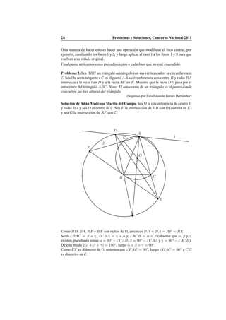 28 Problemas y Soluciones, Concurso Nacional 2011
Otra manera de hacer esto es hacer una operaci´on que modiﬁque el foco central, por
ejemplo, cambiando los focos 1 y 3, y luego aplicar el caso 1 a los focos 1 y 3 para que
vuelvan a su estado original.
Finalmente aplicamos estos procedimientos a cada foco que no est´e encendido.
Problema 2. Sea ABC un tri´angulo acut´angulo con sus v´ertices sobre la circunferencia
C. Sea l la recta tangente a C en el punto A. La circunferencia con centro B y radio BA
intersecta a la recta l en D y a la recta AC en E. Muestra que la recta DE pasa por el
ortocentro del tri´angulo ABC. Nota: El ortocentro de un tri´angulo es el punto donde
concurren las tres alturas del tri´angulo.
(Sugerido por Luis Eduardo Garc´ıa Hern´andez)
Soluci´on de Ad´an Medrano Mart´ın del Campo. Sea Ω la circunferencia de centro B
y radio BA y sea O el centro de C. Sea F la intersecci´on de EB con Ω (distinta de E)
y sea G la intersecci´on de AF con C.
O
A
B C
Ω
D
E
F
lG
Como BD, BA, BF y BE son radios de Ω, entonces BD = BA = BF = BE.
Sean ∠BAC = β + γ, ∠CBA = γ + α y ∠ACB = α + β (observe que α, β y γ
existen, pues basta tomar α = 90◦
−∠CAB, β = 90◦
−∠CBA y γ = 90◦
−∠ACB).
De este modo 2(α + β + γ) = 180◦
, luego α + β + γ = 90◦
.
Como EF es di´ametro de Ω, tenemos que ∠FAE = 90◦
, luego ∠GAC = 90◦
y CG
es di´ametro de C.
 