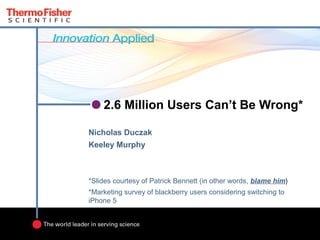 2.6 Million Users Can’t Be Wrong*

Nicholas Duczak
Keeley Murphy



*Slides courtesy of Patrick Bennett (in other words, blame him)
*Marketing survey of blackberry users considering switching to
iPhone 5
 