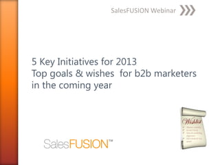 SalesFUSION Webinar




5 Key Initiatives for 2013
Top goals & wishes for b2b marketers
in the coming year
 