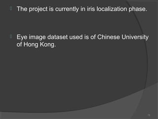  The project is currently in iris localization phase.
 Eye image dataset used is of Chinese University
of Hong Kong.
15
 
