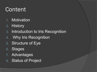 Content
1. Motivation
2. History
3. Introduction to Iris Recognition
4. Why Iris Recognition
5. Structure of Eye
6. Stages
7. Advantages
8. Status of Project
2
 