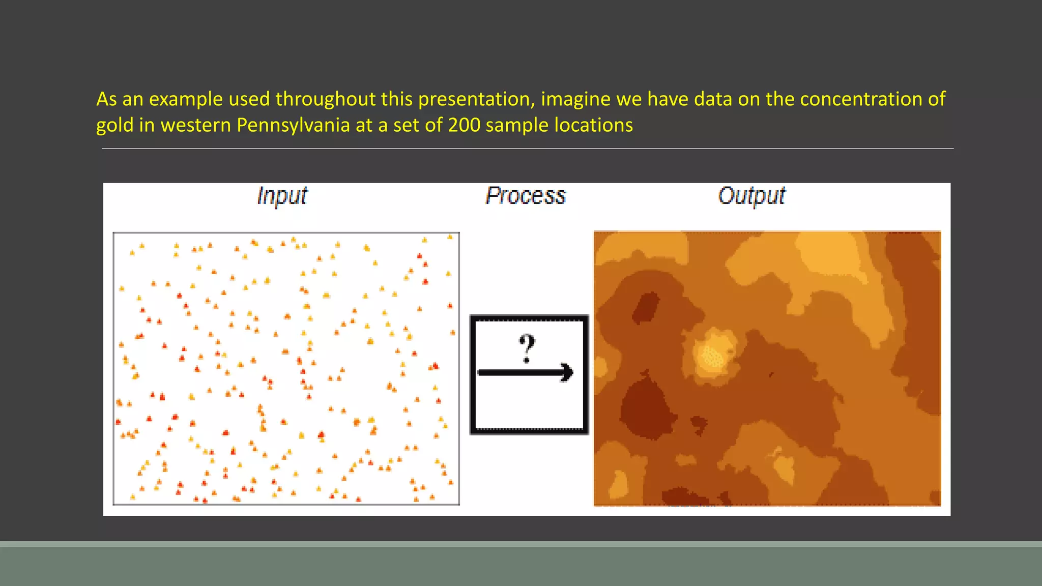 As an example used throughout this presentation, imagine we have data on the concentration of
gold in western Pennsylvania at a set of 200 sample locations
 