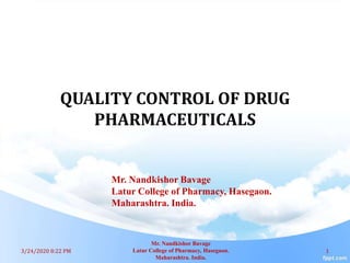 QUALITY CONTROL OF DRUG
PHARMACEUTICALS
3/24/2020 8:22 PM 1
Mr. Nandkishor Bavage
Latur College of Pharmacy, Hasegaon.
Maharashtra. India.
Mr. Nandkishor Bavage
Latur College of Pharmacy, Hasegaon.
Maharashtra. India.
 
