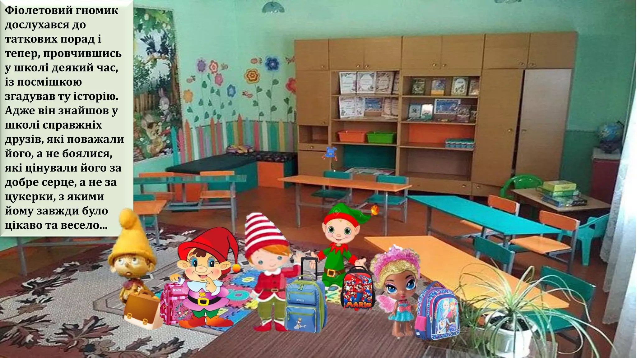Фіолетовий гномик
дослухався до
таткових порад і
тепер, провчившись
у школі деякий час,
із посмішкою
згадував ту історію.
Адже він знайшов у
школі справжніх
друзів, які поважали
його, а не боялися,
які цінували його за
добре серце, а не за
цукерки, з якими
йому завжди було
цікаво та весело...
 