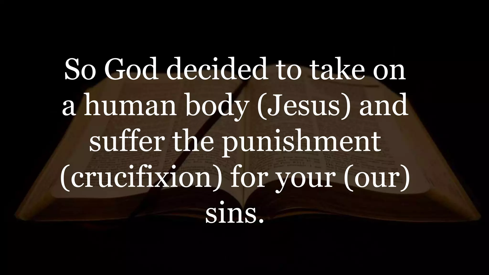 So God decided to take on
a human body (Jesus) and
suffer the punishment
(crucifixion) for your (our)
sins.
 
