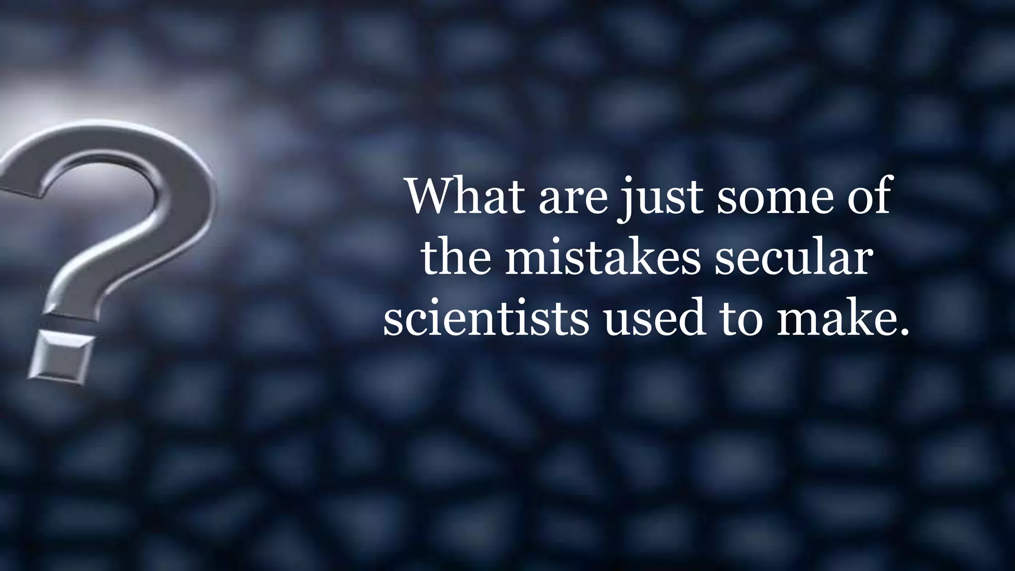 What are just some of
the mistakes secular
scientists used to make.
 