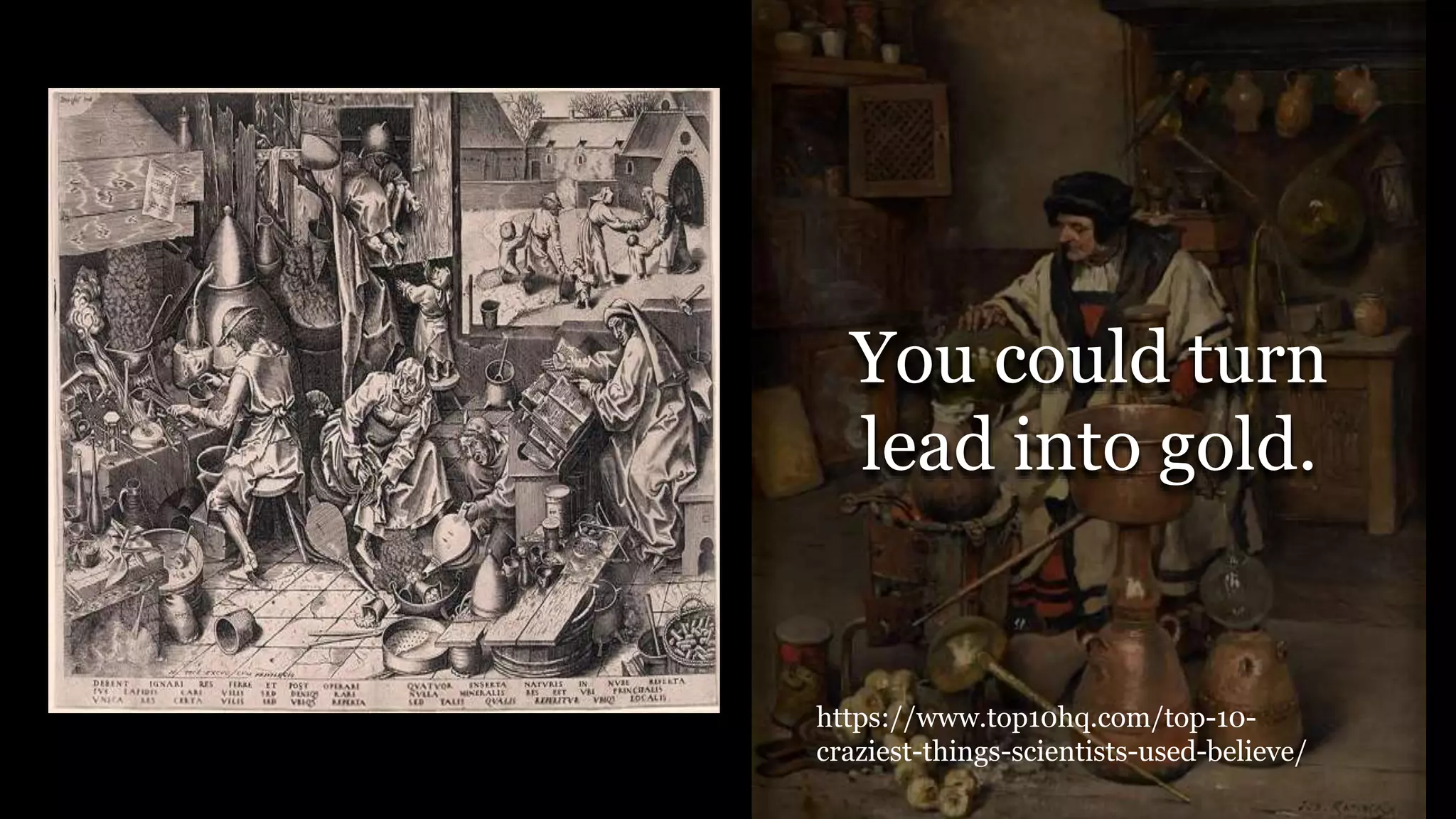 You could turn
lead into gold.
https://www.top10hq.com/top-10-
craziest-things-scientists-used-believe/
 