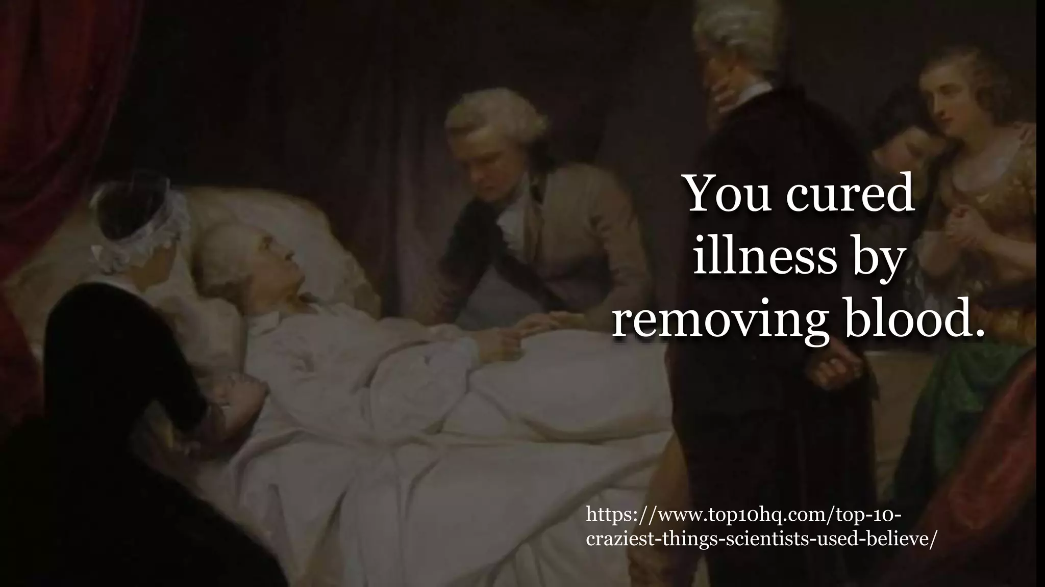 You cured
illness by
removing blood.
https://www.top10hq.com/top-10-
craziest-things-scientists-used-believe/
 