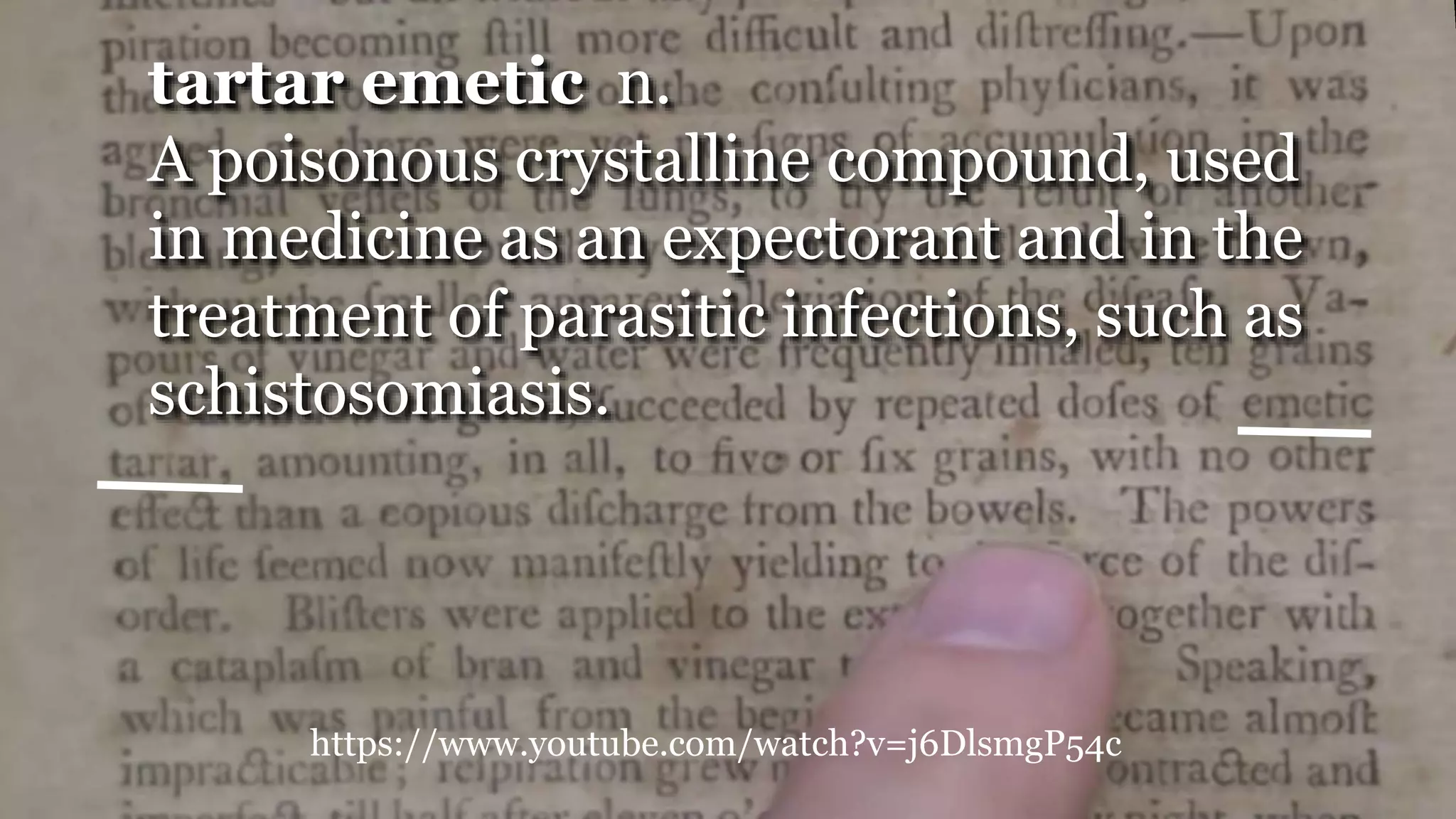 https://www.youtube.com/watch?v=j6DlsmgP54c
tartar emetic n.
A poisonous crystalline compound, used
in medicine as an expectorant and in the
treatment of parasitic infections, such as
schistosomiasis.
 