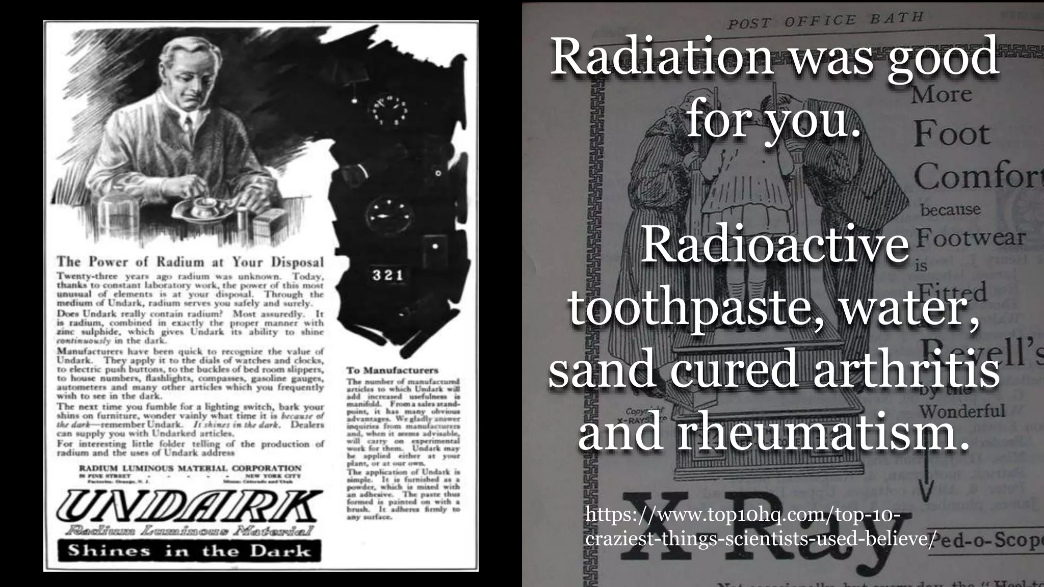 Radiation was good
for you.
Radioactive
toothpaste, water,
sand cured arthritis
and rheumatism.
https://www.top10hq.com/top-10-
craziest-things-scientists-used-believe/
 