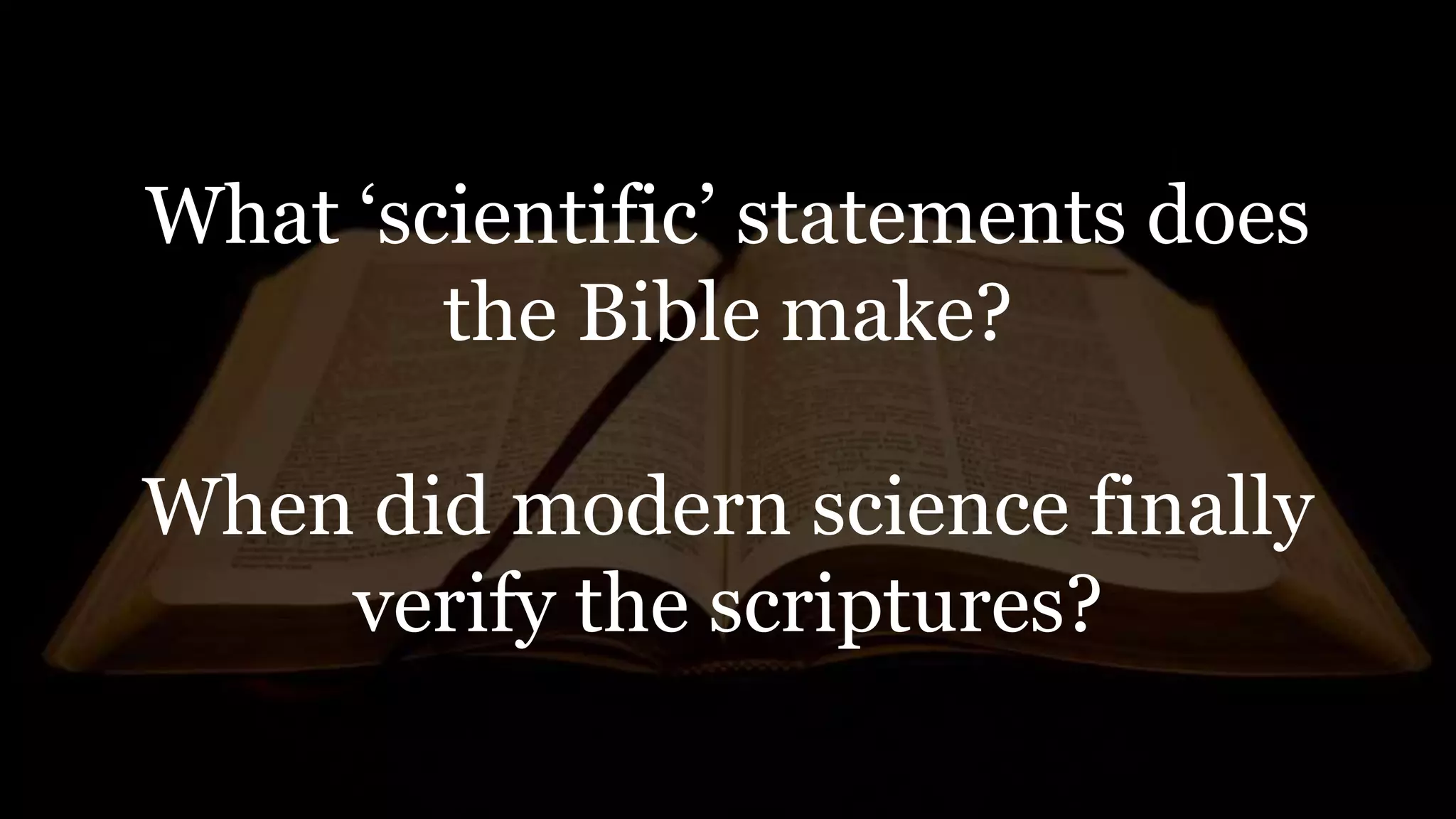 What ‘scientific’ statements does
the Bible make?
When did modern science finally
verify the scriptures?
 