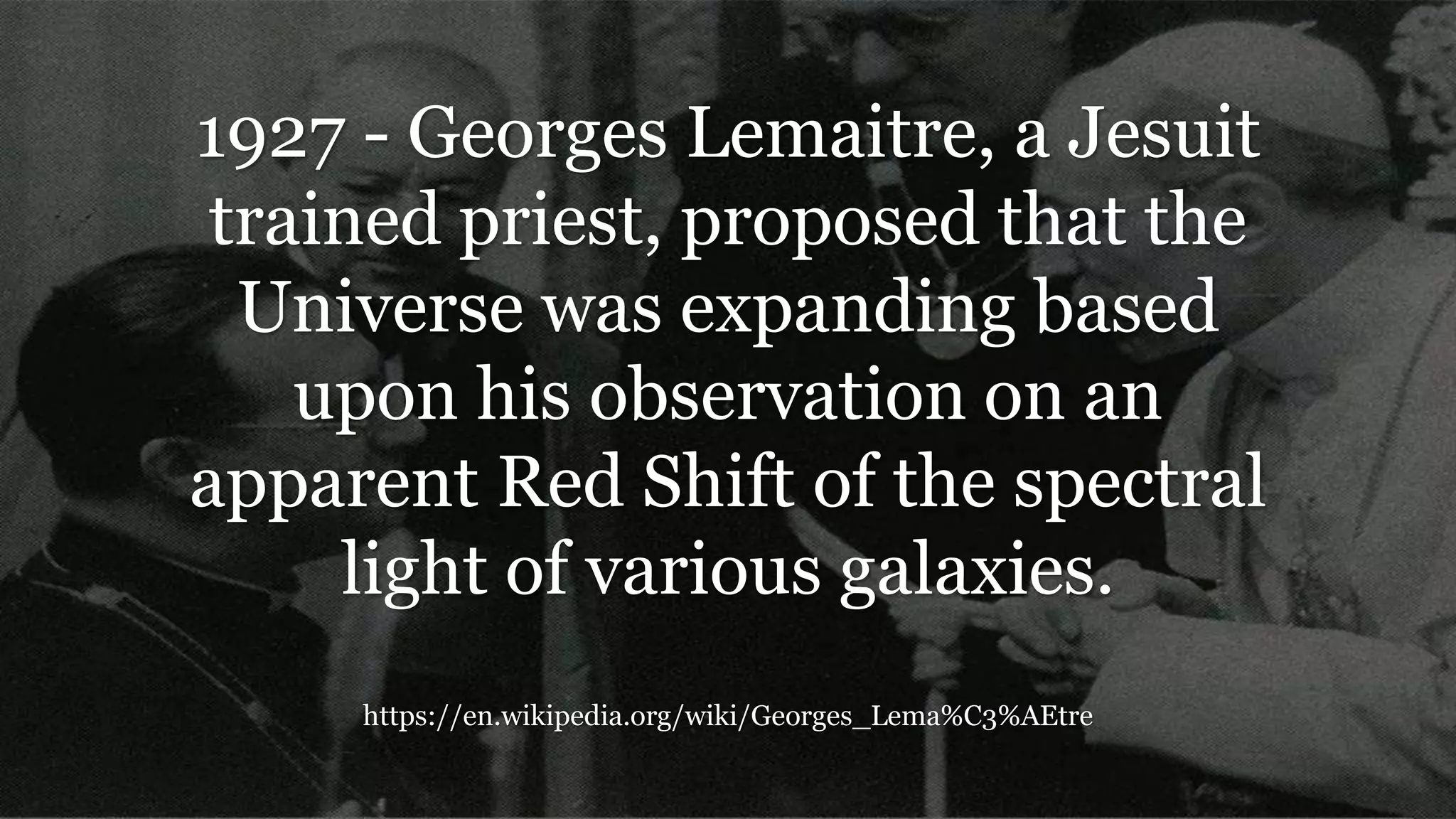 1927 - Georges Lemaitre, a Jesuit
trained priest, proposed that the
Universe was expanding based
upon his observation on an
apparent Red Shift of the spectral
light of various galaxies.
https://en.wikipedia.org/wiki/Georges_Lema%C3%AEtre
 