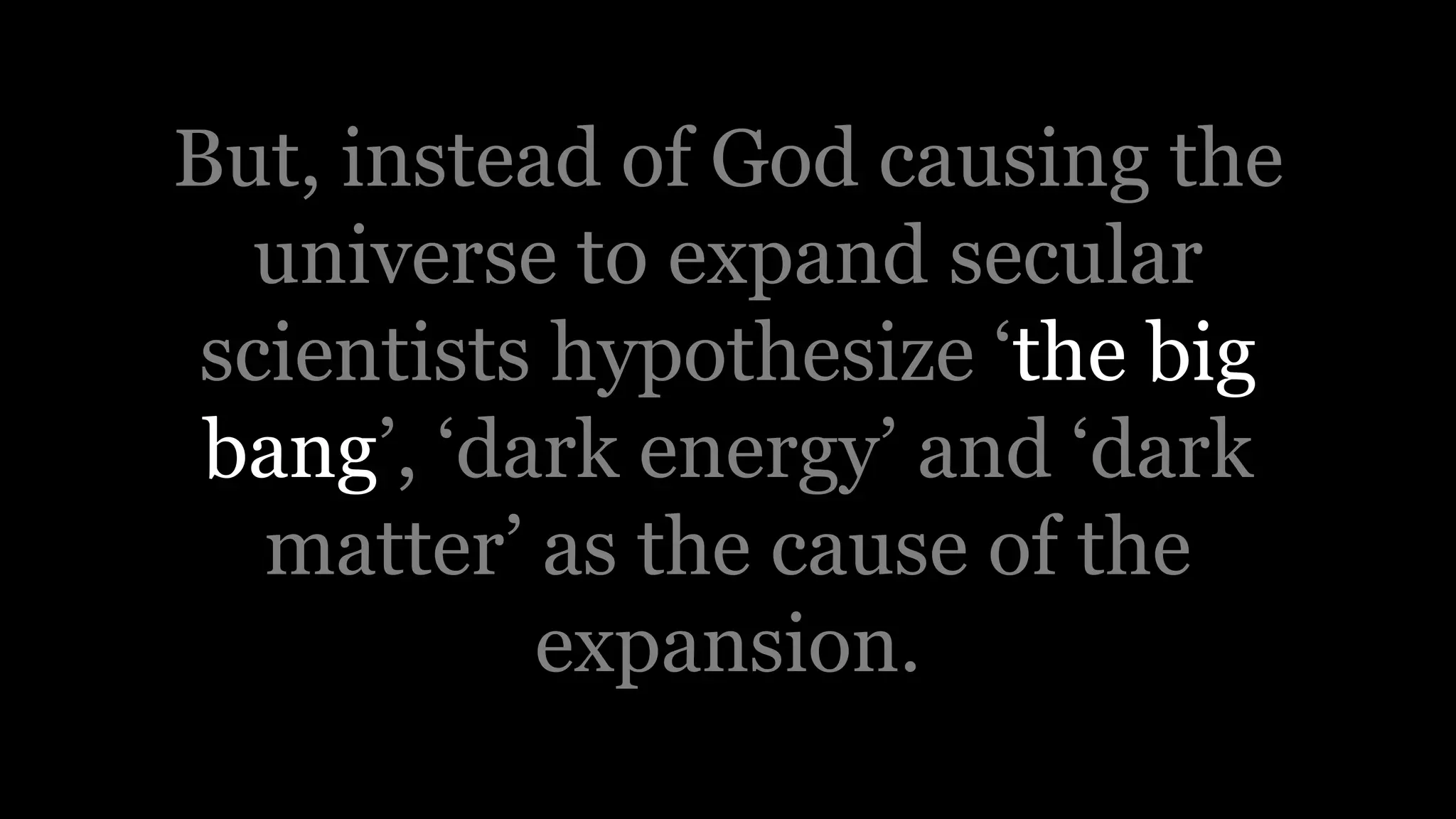 But, instead of God causing the
universe to expand secular
scientists hypothesize ‘the big
bang’, ‘dark energy’ and ‘dark
matter’ as the cause of the
expansion.
 