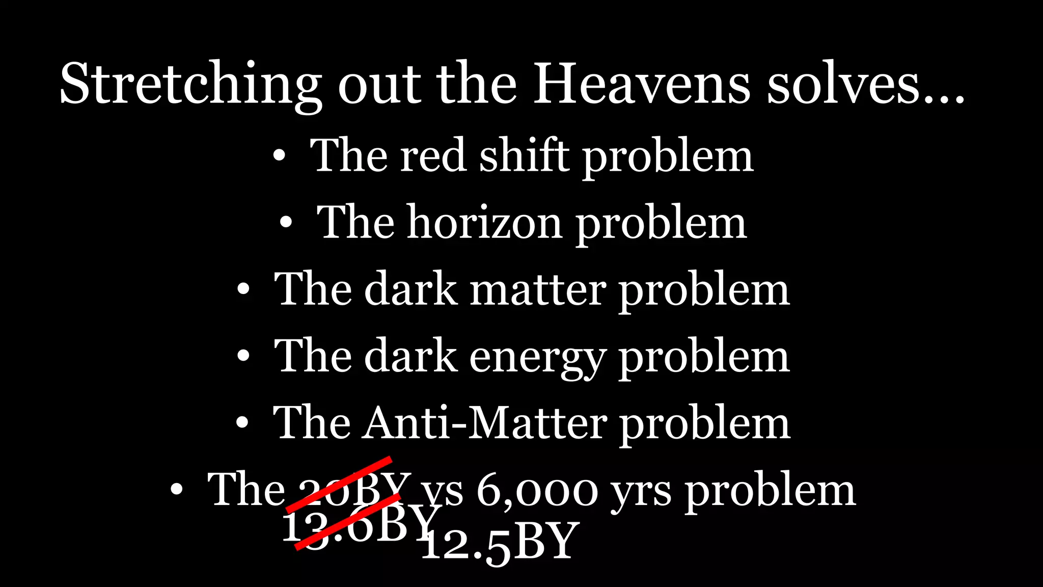 Stretching out the Heavens solves…
• The red shift problem
• The horizon problem
• The dark matter problem
• The dark energy problem
• The Anti-Matter problem
• The 20BY vs 6,000 yrs problem
13.6BY12.5BY
 
