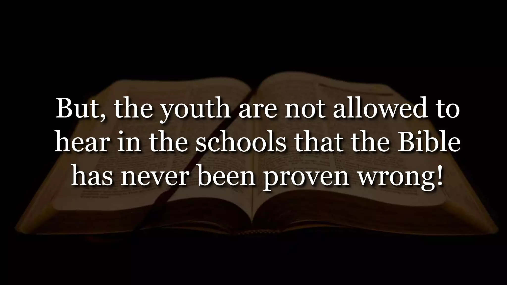 But, the youth are not allowed to
hear in the schools that the Bible
has never been proven wrong!
 