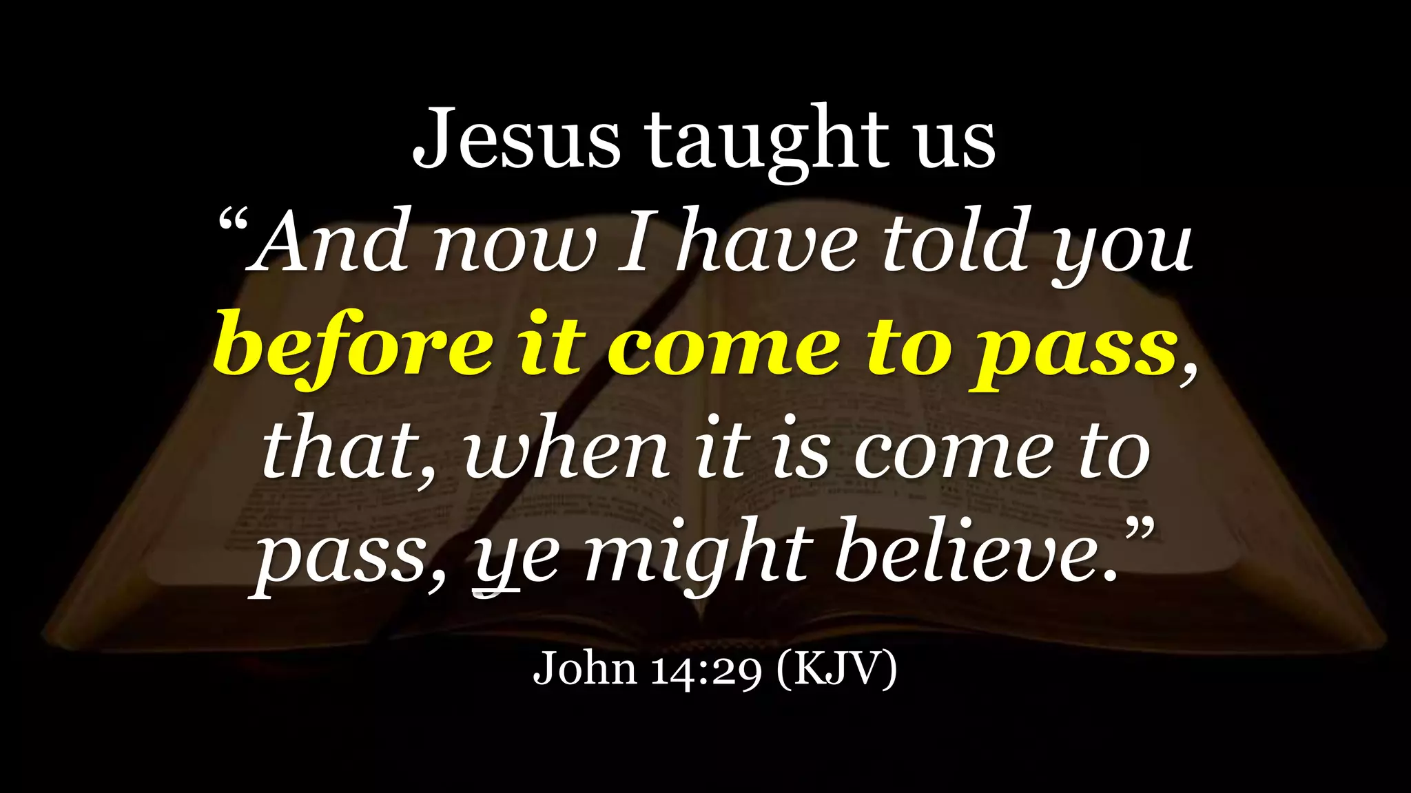 Jesus taught us
“And now I have told you
before it come to pass,
that, when it is come to
pass, ye might believe.”
John 14:29 (KJV)
 