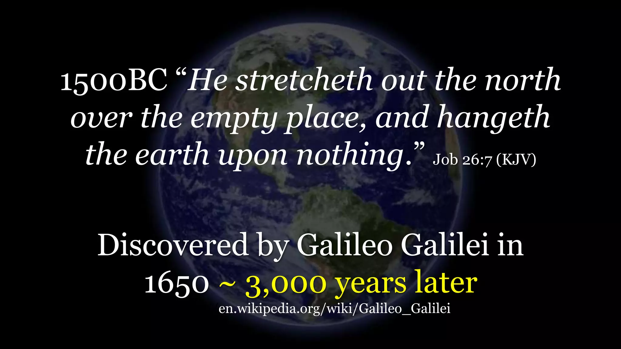 1500BC “He stretcheth out the north
over the empty place, and hangeth
the earth upon nothing.” Job 26:7 (KJV)
Discovered by Galileo Galilei in
1650 ~ 3,000 years later
https://en.wikipedia.org/wiki/Galileo_Galilei
 
