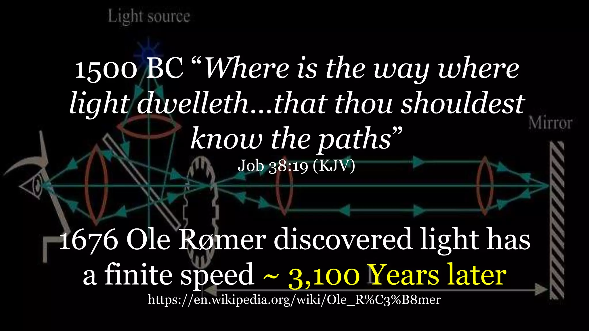 1500 BC “Where is the way where
light dwelleth…that thou shouldest
know the paths”
Job 38:19 (KJV)
1676 Ole Rømer discovered light has
a finite speed ~ 3,100 Years later
https://en.wikipedia.org/wiki/Ole_R%C3%B8mer
 