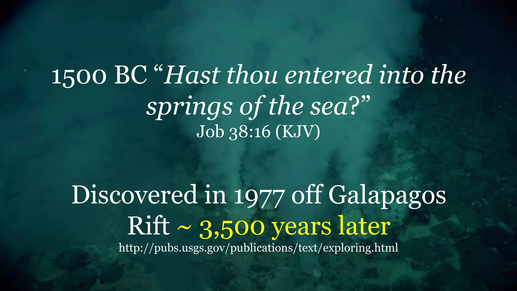 1500 BC “Hast thou entered into the
springs of the sea?”
Job 38:16 (KJV)
Discovered in 1977 off Galapagos
Rift ~ 3,500 years later
http://pubs.usgs.gov/publications/text/exploring.html
 