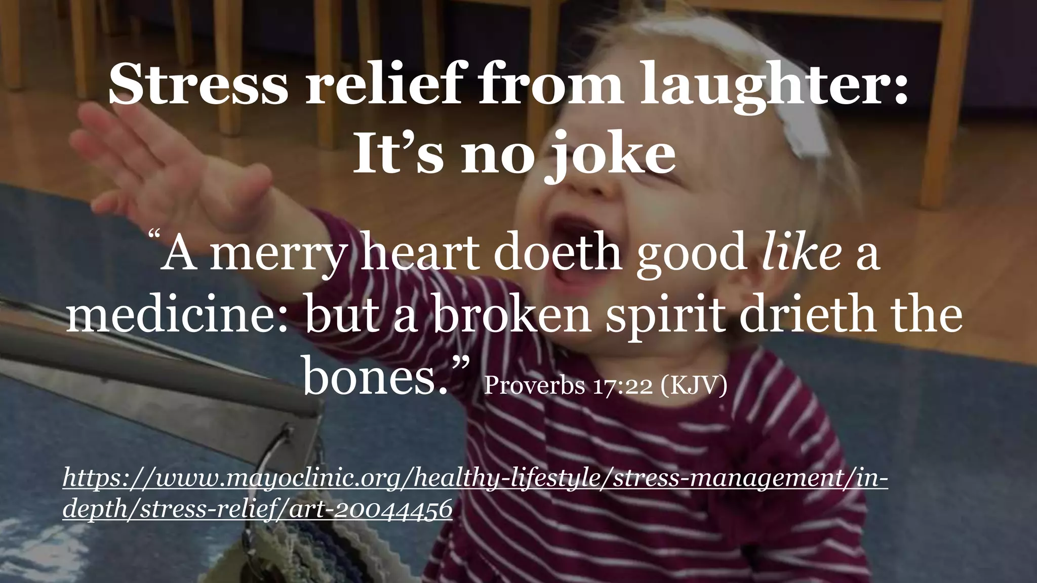 https://www.mayoclinic.org/healthy-lifestyle/stress-management/in-
depth/stress-relief/art-20044456
Stress relief from laughter:
It’s no joke
“A merry heart doeth good like a
medicine: but a broken spirit drieth the
bones.” Proverbs 17:22 (KJV)
 