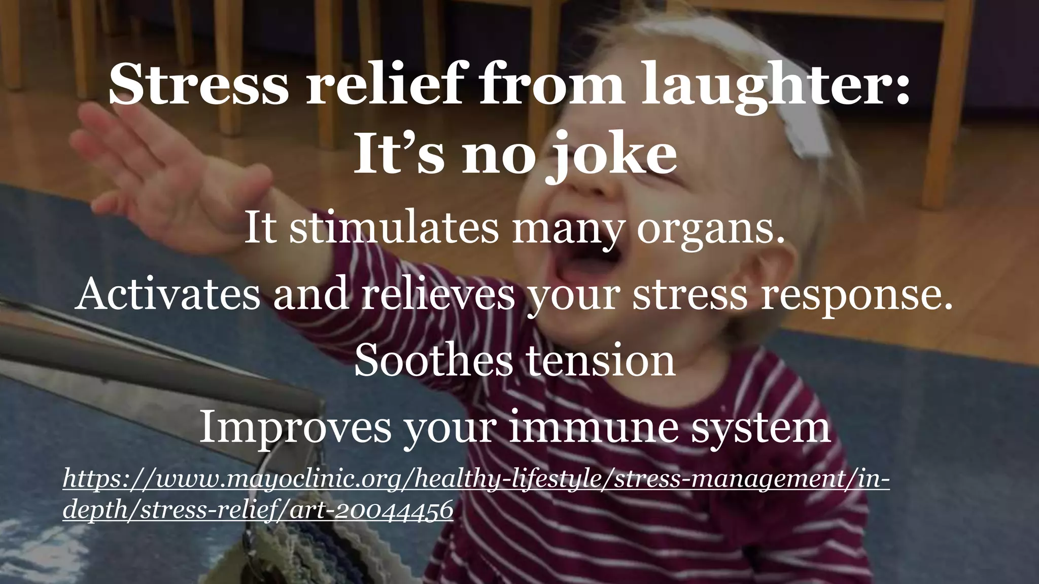 https://www.mayoclinic.org/healthy-lifestyle/stress-management/in-
depth/stress-relief/art-20044456
Stress relief from laughter:
It’s no joke
It stimulates many organs.
Activates and relieves your stress response.
Soothes tension
Improves your immune system
 