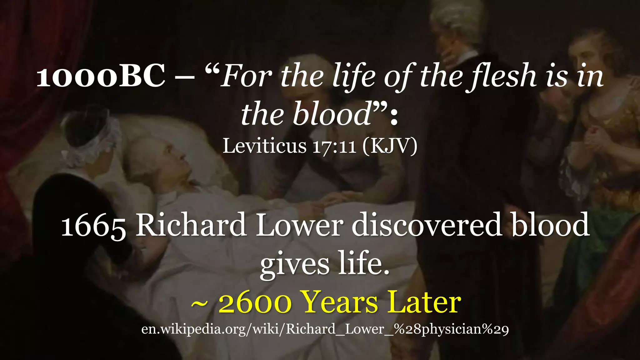 1000BC – “For the life of the flesh is in
the blood”:
Leviticus 17:11 (KJV)
1665 Richard Lower discovered blood
gives life.
~ 2600 Years Later
en.wikipedia.org/wiki/Richard_Lower_%28physician%29
 