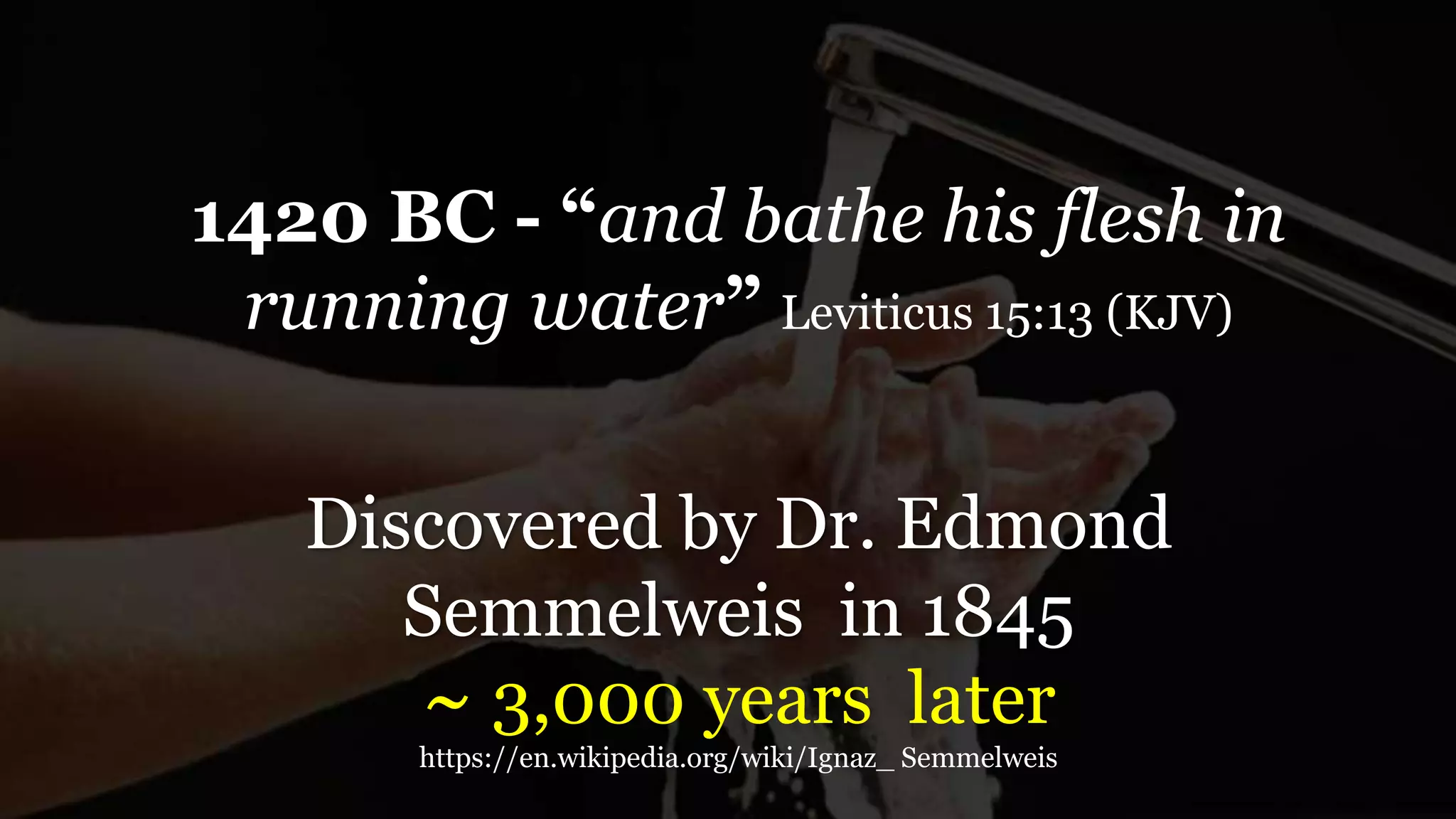 1420 BC - “and bathe his flesh in
running water” Leviticus 15:13 (KJV)
Discovered by Dr. Edmond
Semmelweis in 1845
~ 3,000 years later
https://en.wikipedia.org/wiki/Ignaz_ Semmelweis
 