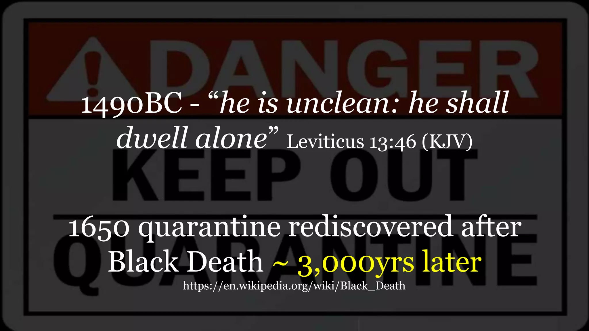 1490BC - “he is unclean: he shall
dwell alone” Leviticus 13:46 (KJV)
1650 quarantine rediscovered after
Black Death ~ 3,000yrs later
https://en.wikipedia.org/wiki/Black_Death
 