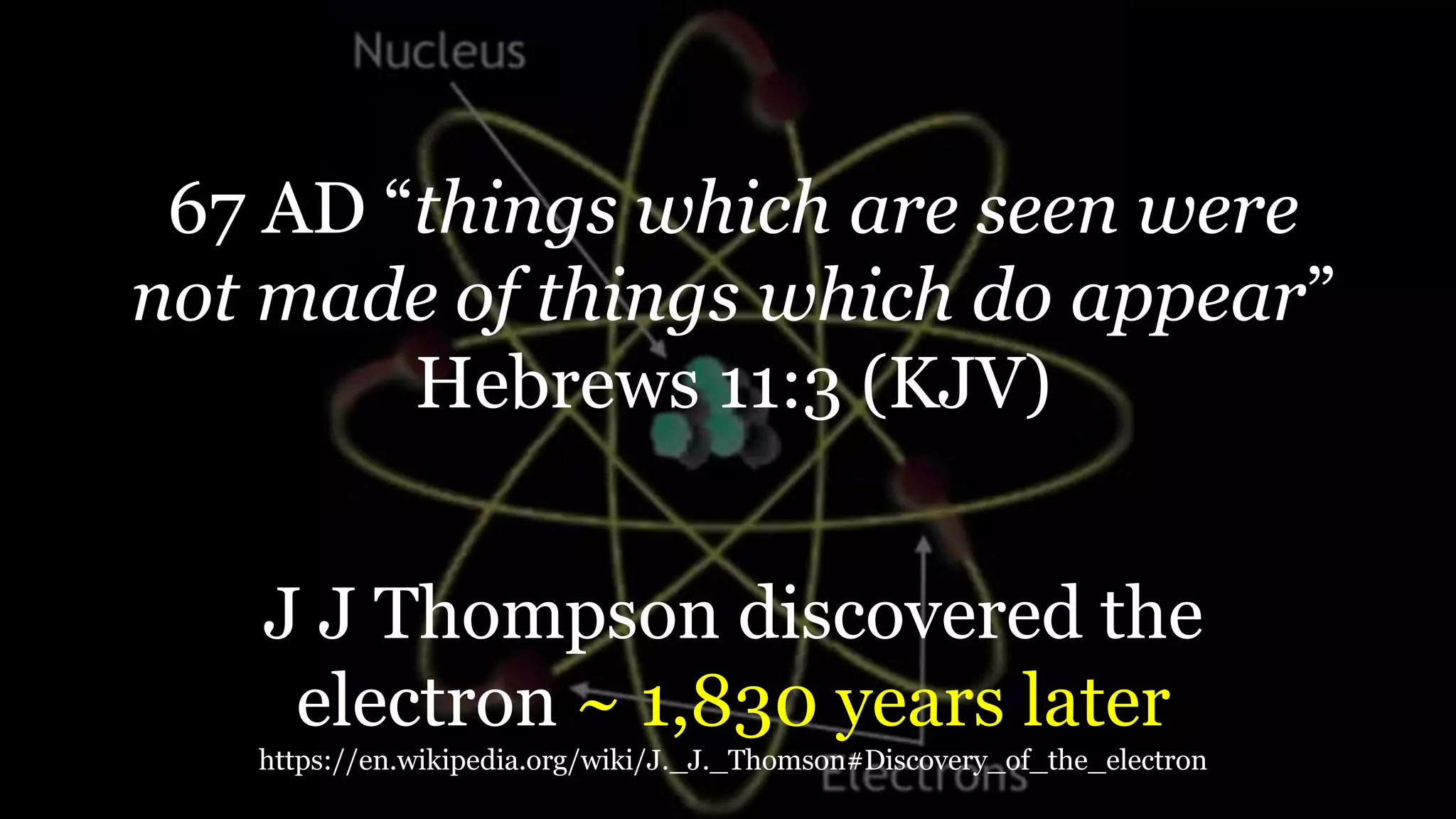 67 AD “things which are seen were
not made of things which do appear”
Hebrews 11:3 (KJV)
J J Thompson discovered the
electron ~ 1,830 years later
https://en.wikipedia.org/wiki/J._J._Thomson#Discovery_of_the_electron
 