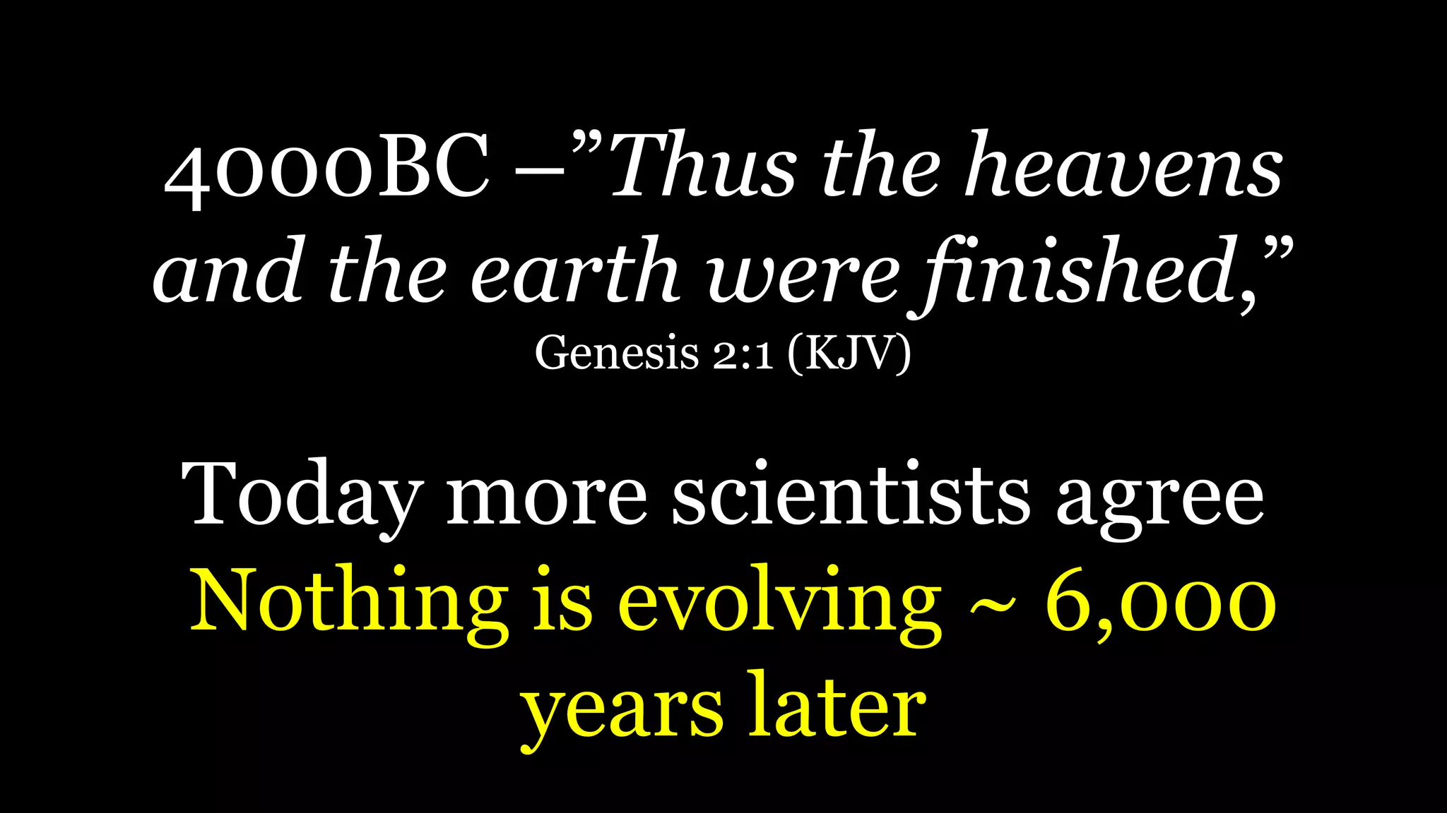 4000BC –”Thus the heavens
and the earth were finished,”
Genesis 2:1 (KJV)
Today more scientists agree
Nothing is evolving ~ 6,000
years later
 