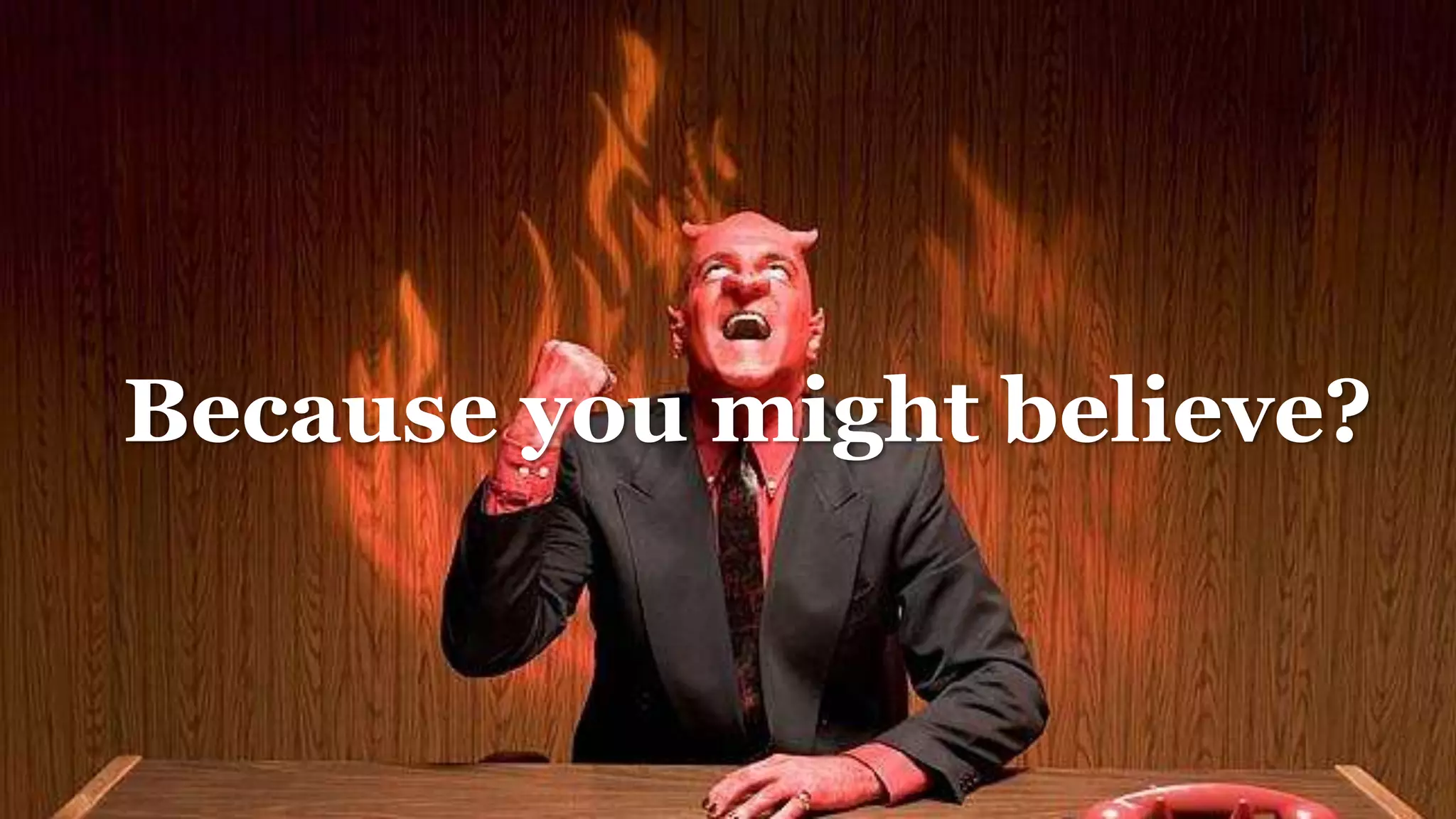 Because you might believe?
 